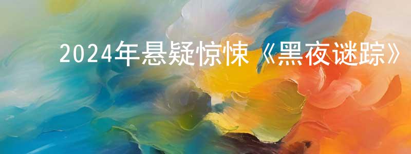 ﻿白玉园的网络影视资源,﻿2024年悬疑惊悚《黑夜谜踪》BD中英双字迅雷下载_电影天堂